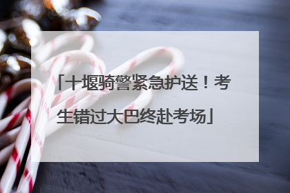 十堰骑警紧急护送！考生错过大巴终赴考场