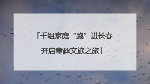 千组家庭“跑”进长春 开启童趣文旅之旅