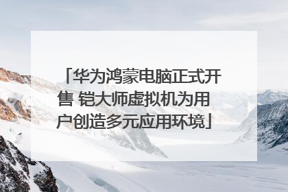 华为鸿蒙电脑正式开售 铠大师虚拟机为用户创造多元应用环境