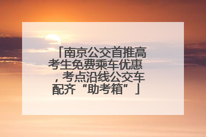 南京公交首推高考生免费乘车优惠，考点沿线公交车配齐“助考箱”