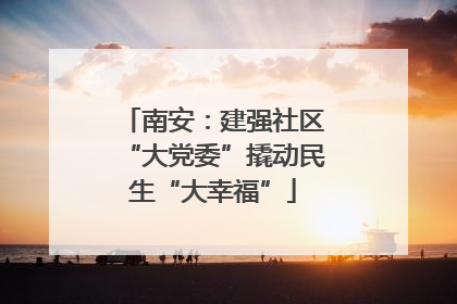 南安：建强社区“大党委”撬动民生“大幸福”