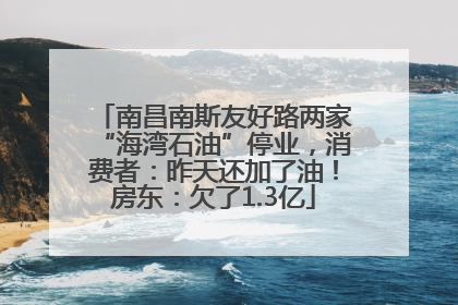 南昌南斯友好路两家“海湾石油”停业，消费者：昨天还加了油！房东：欠了1.3亿