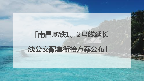 南昌地铁1、2号线延长线公交配套衔接方案公布