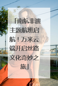 南航非遗主题航班启航！万米云端开启丝路文化奇妙之旅