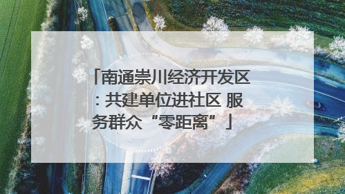 南通崇川经济开发区：共建单位进社区 服务群众“零距离”