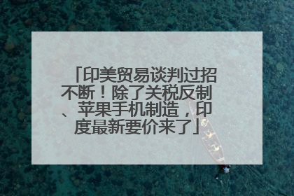 印美贸易谈判过招不断！除了关税反制、苹果手机制造，印度最新要价来了