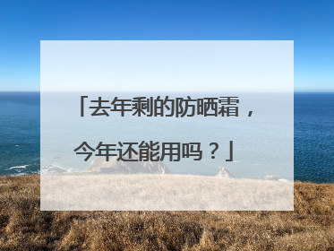 去年剩的防晒霜，今年还能用吗？