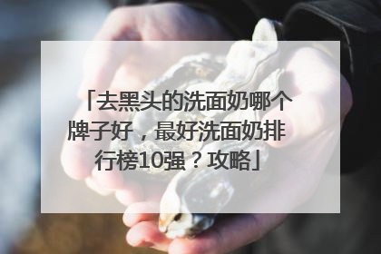 去黑头的洗面奶哪个牌子好，最好洗面奶排行榜10强？攻略