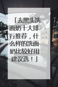 去黑头洗面奶十大排行推荐，什么样的洗面奶比较好用建议选！