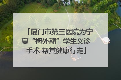 厦门市第三医院为宁夏“拇外翻”学生义诊手术 帮其健康行走