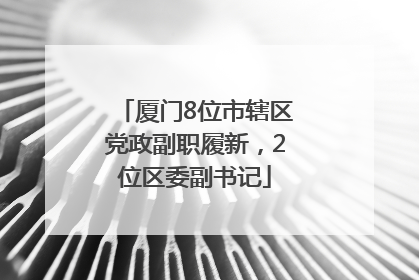 厦门8位市辖区党政副职履新，2位区委副书记