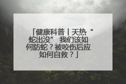 健康科普丨天热“蛇出没” 我们该如何防蛇？被咬伤后应如何自救？
