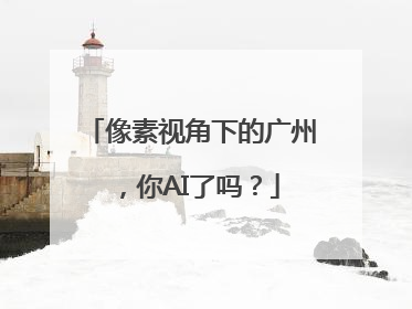 像素视角下的广州，你AI了吗？