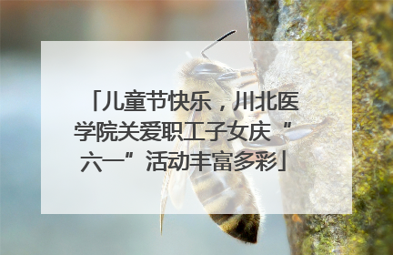 儿童节快乐，川北医学院关爱职工子女庆“六一”活动丰富多彩