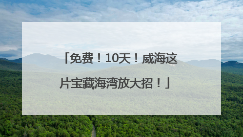 免费！10天！威海这片宝藏海湾放大招！