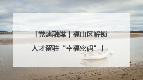 党建融媒｜福山区解锁人才留驻“幸福密码”