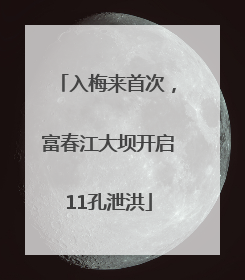 入梅来首次，富春江大坝开启11孔泄洪