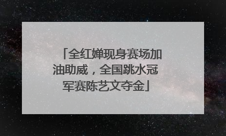 全红婵现身赛场加油助威，全国跳水冠军赛陈艺文夺金