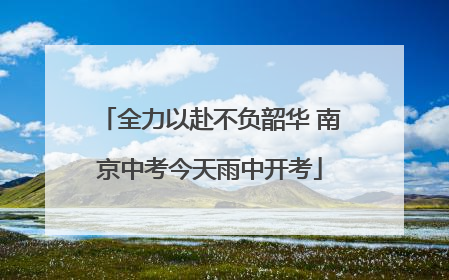 全力以赴不负韶华 南京中考今天雨中开考