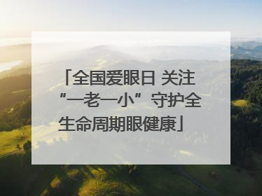 全国爱眼日 关注“一老一小”守护全生命周期眼健康