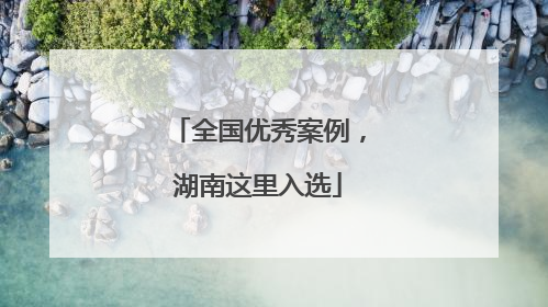 全国优秀案例，湖南这里入选