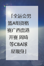 全运会男篮A组资格赛广西贵港开赛 周琦等CBA球星现身