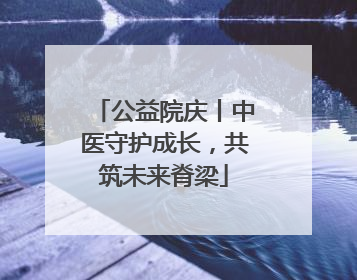 公益院庆丨中医守护成长，共筑未来脊梁