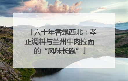 六十年香飘西北：孝正调料与兰州牛肉拉面的“风味长跑”