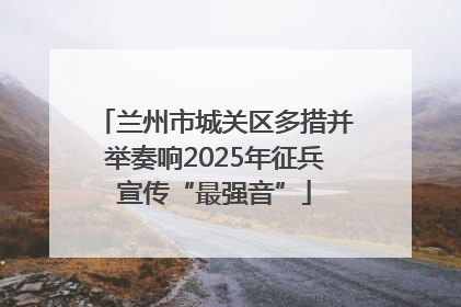 兰州市城关区多措并举奏响2025年征兵宣传“最强音”