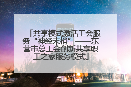 共享模式激活工会服务“神经末梢”——东营市总工会创新共享职工之家服务模式