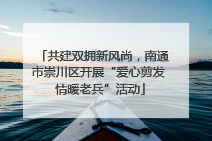 共建双拥新风尚，南通市崇川区开展“爱心剪发 情暖老兵”活动