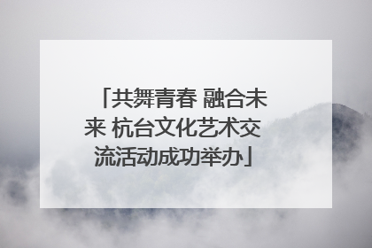 共舞青春 融合未来 杭台文化艺术交流活动成功举办