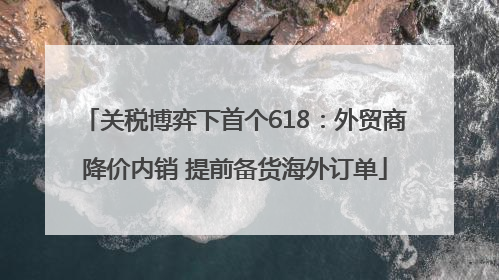 关税博弈下首个618：外贸商降价内销 提前备货海外订单
