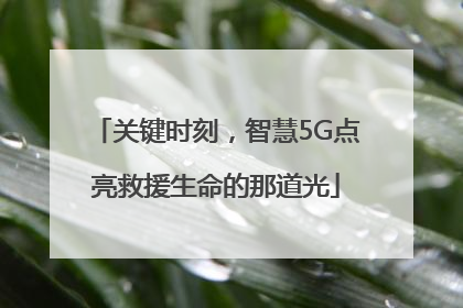 关键时刻，智慧5G点亮救援生命的那道光
