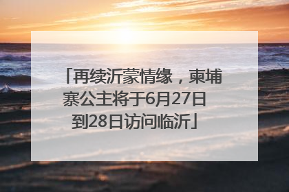 再续沂蒙情缘，柬埔寨公主将于6月27日到28日访问临沂