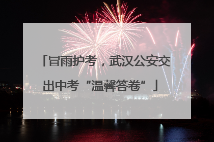 冒雨护考，武汉公安交出中考“温馨答卷”