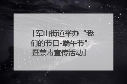 军山街道举办“我们的节日-端午节”暨禁毒宣传活动