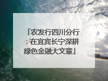 农发行四川分行：在宜宾长宁深耕绿色金融大文章