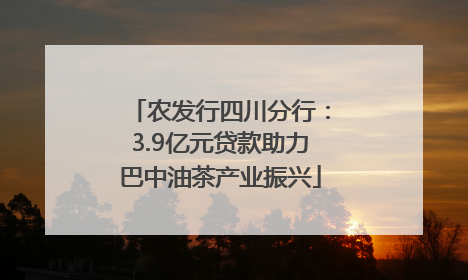 农发行四川分行：3.9亿元贷款助力巴中油茶产业振兴