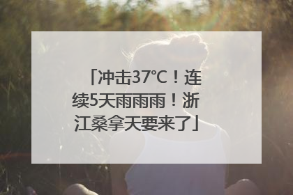 冲击37℃！连续5天雨雨雨！浙江桑拿天要来了
