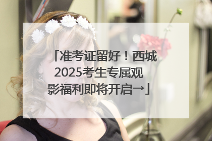 准考证留好！西城2025考生专属观影福利即将开启→