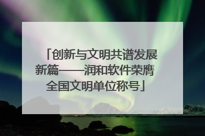 创新与文明共谱发展新篇——润和软件荣膺全国文明单位称号
