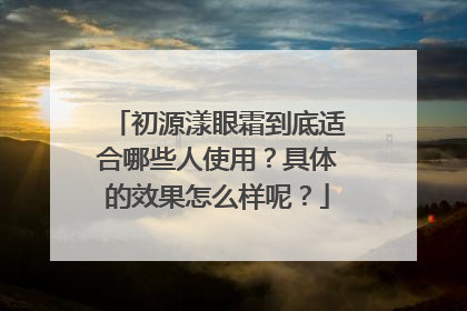 初源漾眼霜到底适合哪些人使用？具体的效果怎么样呢？