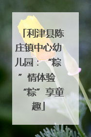 利津县陈庄镇中心幼儿园：“粽”情体验 “粽”享童趣