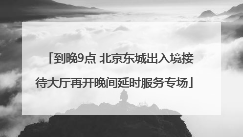 到晚9点 北京东城出入境接待大厅再开晚间延时服务专场