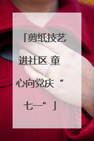 剪纸技艺进社区 童心向党庆“七一”