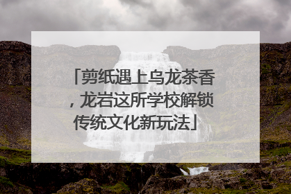 剪纸遇上乌龙茶香，龙岩这所学校解锁传统文化新玩法