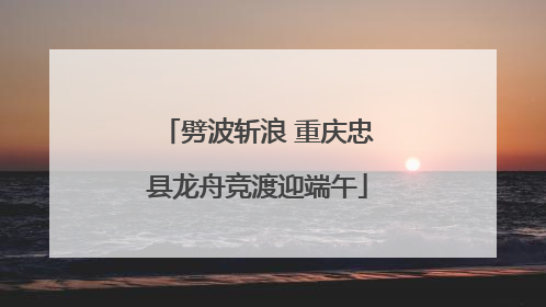 劈波斩浪 重庆忠县龙舟竞渡迎端午