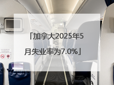 加拿大2025年5月失业率为7.0%