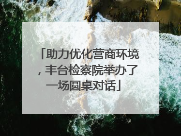 助力优化营商环境，丰台检察院举办了一场圆桌对话